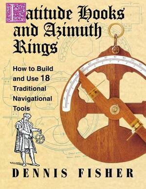 Latitude Hooks and Azimuth Rings: How to Build and Use 18 Traditional Navigational Tools by Dennis Fisher