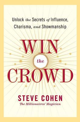 Win the Crowd: Unlock the Secrets of Influence, Charisma, and Showmanship by Steve Cohen