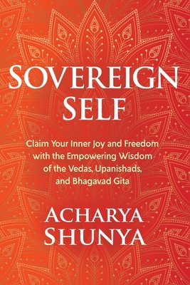 Sovereign Self: Claim Your Inner Joy and Freedom with the Empowering Wisdom of the Vedas, Upanishads, and Bhagavad Gita by Acharya Shunya
