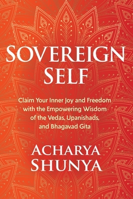 Sovereign Self: Claim Your Inner Joy and Freedom with the Empowering Wisdom of the Vedas, Upanishads, and Bhagavad Gita by Acharya Shunya