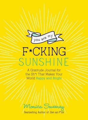You Are My F*cking Sunshine: A Gratitude Journal for the Sh*t That Makes Your World Happy and Bright by Monica Sweeney