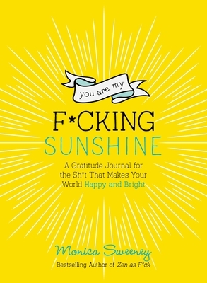 You Are My F*cking Sunshine: A Gratitude Journal for the Sh*t That Makes Your World Happy and Bright by Monica Sweeney