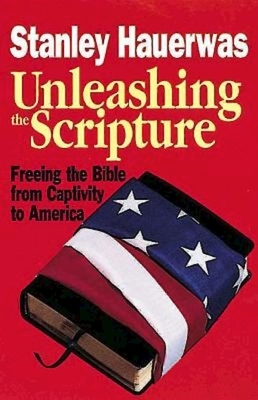 Unleashing the Scripture: Freeing the Bible from Captivity to America by Hauerwas Stanley