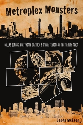 Metroplex Monsters: Dallas Demons, Fort Worth Goatmen and Other Terrors of the Trinity River by Jason McLean