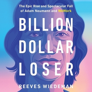 Billion Dollar Loser: The Epic Rise and Spectacular Fall of Adam Neumann and Wework by Reeves Wiedeman