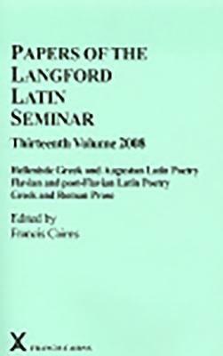 Papers of the Langford Latin Seminar, Thirteenth Volume: Hellenistic Greek and Augustan Latin Poetry; Flavian and Post-Flavian Latin Poetry; Greek and by 