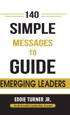 140 Simple Messages To Guide Emerging Leaders: 140 Actionable Leadership Messages for Emerging Leaders and Leaders in Transition by Eddie Turner