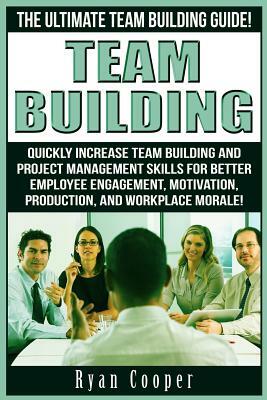 Team Building: The Ultimate Team Building Guide! Quickly Increase Team Building And Project Management Skills For Better Employee Eng by Ryan Cooper