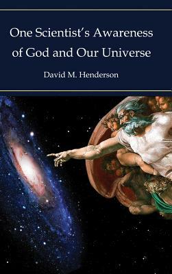 One Scientist's Awareness of God and Our Universe by David M. Henderson