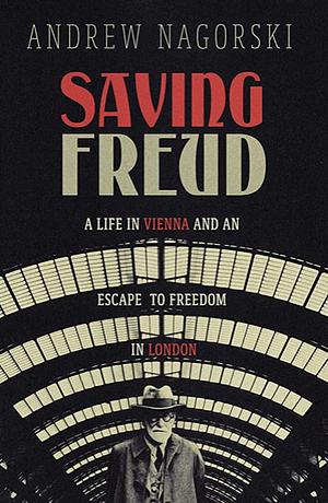 Saving Freud: A Life in Vienna and an Escape to Freedom in London by Andrew Nagorski