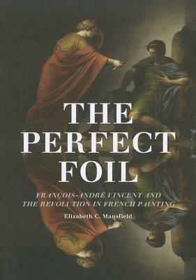 The Perfect Foil: François-André Vincent and the Revolution in French Painting by Elizabeth C. Mansfield
