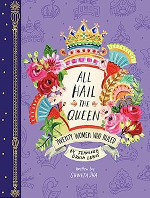 All Hail the Queen: Twenty Women Who Ruled by Shweta Jha, Jennifer Orkin Lewis