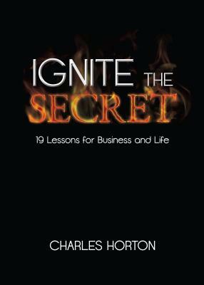 Ignite the Secret: 19 Lessons for Business and Life by Charles Horton