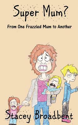 Super Mum?: From One Frazzled Mum to Another. by Stacey Broadbent