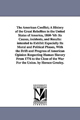 The American Conflict; A History of the Great Rebellion in the United States of America, 1860-'65: Its Causes, incidents, and Results: intended to Exh by Horace Greeley