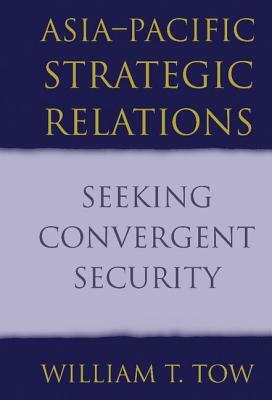 Asia-Pacific Strategic Relations: Seeking Convergent Security by William T. Tow