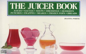 The Juicer Book: Juices, Sauces, Soups, Dressings, Desserts, Punches, Frappes, Shakes, Frozen Pops, Breads by Joanna White