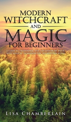 Modern Witchcraft and Magic for Beginners: A Guide to Traditional and Contemporary Paths, with Magical Techniques for the Beginner Witch by Lisa Chamberlain