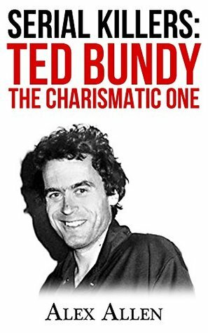 Serial Killers: Ted Bundy The Charismatic One (Serial Killers, Murder, Murderers, True Crime, Horror, Gore Book 2) by Alex Allen