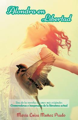 Alondra En Libertad: Una de Las Novelas de Amor Mas Originales Conmovedoras E Inesperadas de La Literatura Actual by Maria Luisa Munoz Prado