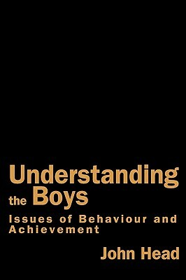 Understanding the Boys: Issues of Behaviour and Achievement by John Head