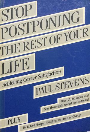 Stop Postponing the Rest of Your Life and Find Work Satisfaction by Paul Stevens