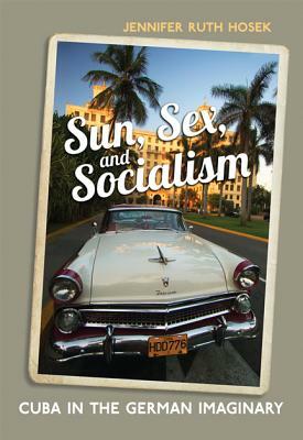 Sun, Sex and Socialism: Cuba in the German Imaginary by Jennifer Ruth Hosek, University of Toronto Press