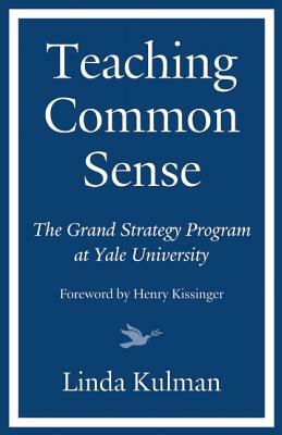 Teaching Common Sense: The Grand Strategy Program at Yale University by Linda Kulman, Henry Kissinger