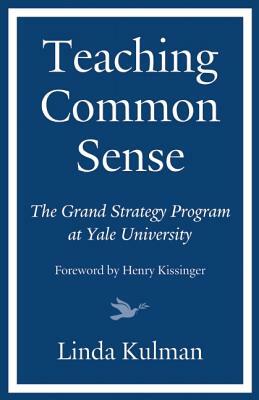 Teaching Common Sense: The Grand Strategy Program at Yale University by Henry Kissinger, Linda Kulman