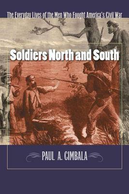 Soldiers North and South: The Everyday Experiences of the Men Who Fought America's Civil War by Paul A. Cimbala