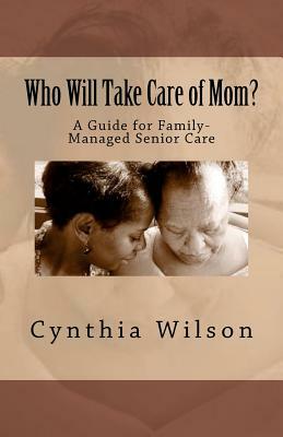 Who Will Take Care of Mom?: A Guide for Family-Managed Senior Care by Cynthia Wilson