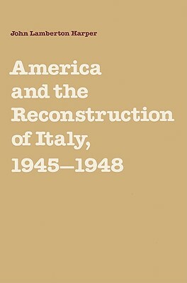 America and the Reconstruction of Italy, 1945-1948 by John Lamberton Harper