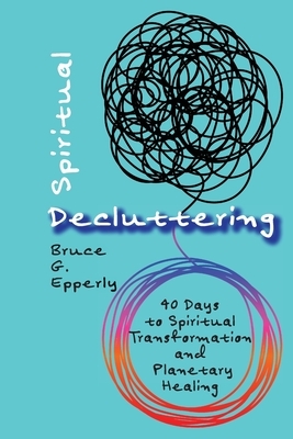 Spiritual Decluttering: 40 Days to Spiritual Transformation and Planetary Healing by Bruce G. Epperly