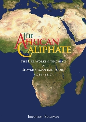 The African Caliphate: The Life, Work and Teachings of Shaykh Usman dan Fodio by Ibraheem Sulaiman