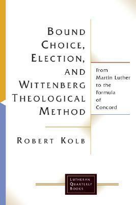 Bound Choice, Election, and Wittenberg Theological Method: From Martin Luther to the Formula of Concord by Robert Kolb