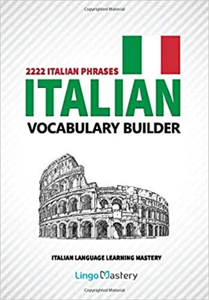 Italian Vocabulary Builder: 2222 Italian Phrases To Learn Italian And Grow Your Vocabulary by Lingo Mastery