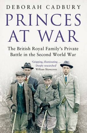 Princes at War: The Bitter Battle Inside Britain's Royal Family in the Darkest Days of WWII by Deborah Cadbury