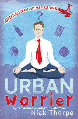 Urban Worrier: Adventures in the Lost Art of Letting Go by Nick Thorpe