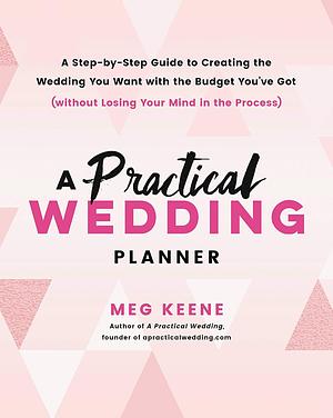 A Practical Wedding Planner: A Step-by-Step Guide to Creating the Wedding You Want with the Budget You've Got (without Losing Your Mind in the Process) by Meg Keene