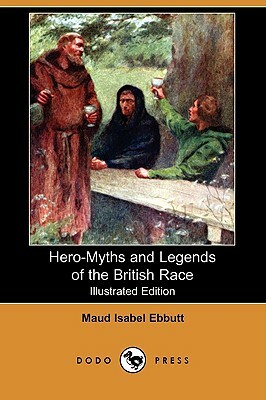 Hero-Myths and Legends of the British Race (Illustrated Edition) (Dodo Press) by Maud Isabel Ebbutt