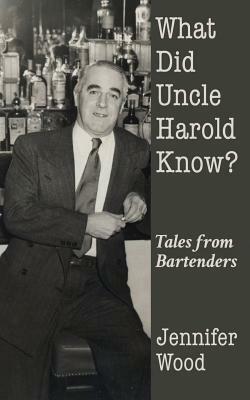 What Did Uncle Harold Know?: Tales from Bartenders by Jennifer Wood