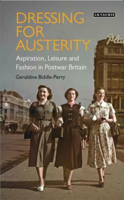 Dressing for Austerity: Aspiration, Leisure and Fashion in Post-War Britain by Geraldine Biddle-Perry