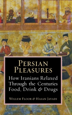 Persian Pleasures: How Iranians Relaxed Through the Centuries with Food, Drink and Drugs by Hasan Javadi, Mashallah Razmi, Willem Floor