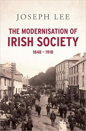 The Modernisation of Irish Society 1848 - 1918: From the Great Famine to Independent Ireland by Joseph John Lee