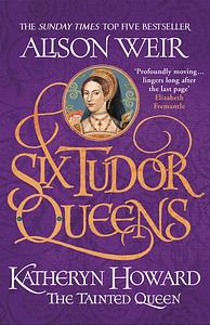 Six Tudor Queens: Katheryn Howard, The Tainted Queen by Alison Weir