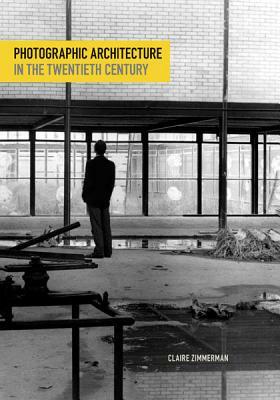 Photographic Architecture in the Twentieth Century by Claire Zimmerman