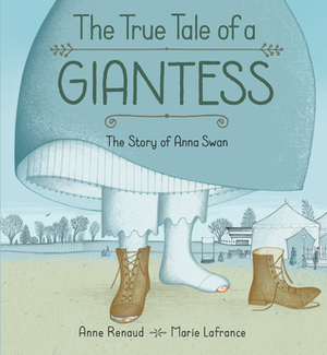 The True Tale of a Giantess: The Story of Anna Swan by Anne Renaud, Marie Lafrance