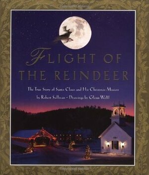 Flight of the Reindeer: The True Story of Santa Claus and His Christmas Mission by Robert Sullivan, Glenn Wolff