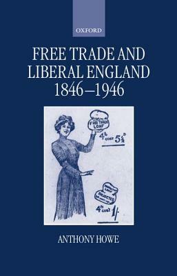 Free Trade and Liberal England, 1846-1946 by Anthony Howe