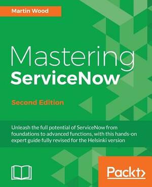 Mastering ServiceNow, Second Edition: Unleash the full potential of ServiceNow from foundations to advanced functions, with this hands-on expert guide by Martin Wood